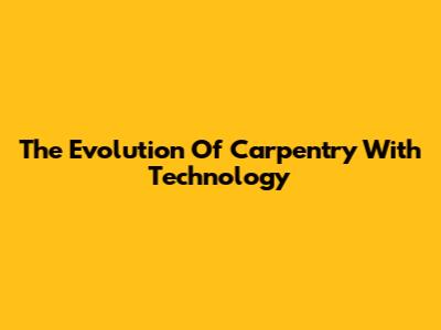 The Evolution Of Carpentry With Technology