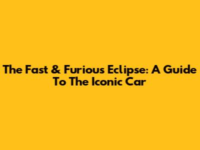 The Fast & Furious Eclipse: A Guide To The Iconic Car