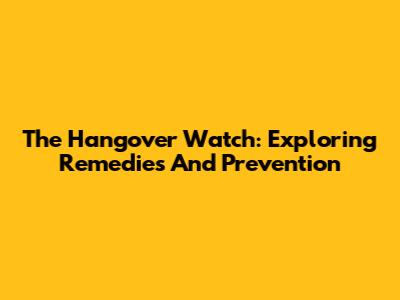 The Hangover Watch: Exploring Remedies And Prevention