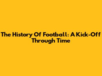The History Of Football: A Kick-Off Through Time