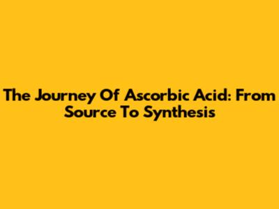 The Journey Of Ascorbic Acid: From Source To Synthesis
