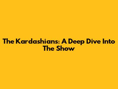 The Kardashians: A Deep Dive Into The Show