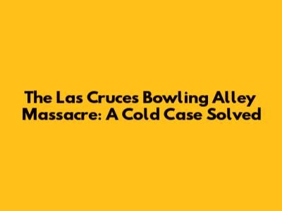 The Las Cruces Bowling Alley Massacre: A Cold Case Solved