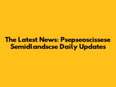 The Latest News: Psepseoscissese Semidlandscse Daily Updates