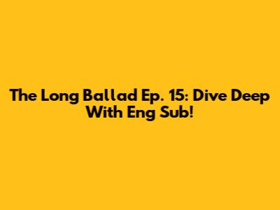 The Long Ballad Ep. 15: Dive Deep With Eng Sub!