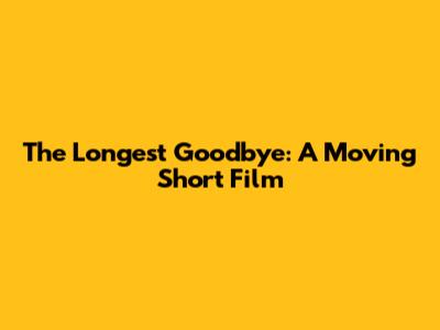 The Longest Goodbye: A Moving Short Film