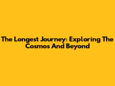 The Longest Journey: Exploring The Cosmos And Beyond