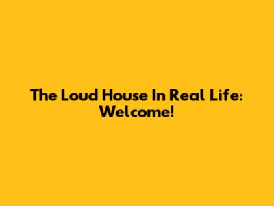 The Loud House In Real Life: Welcome!