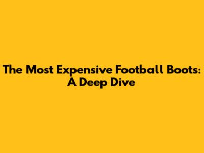 The Most Expensive Football Boots: A Deep Dive