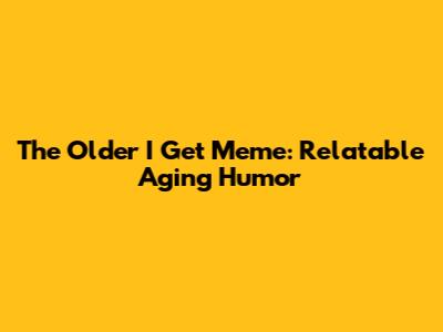 The Older I Get Meme: Relatable Aging Humor