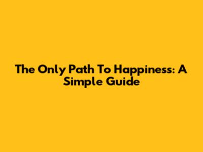 The Only Path To Happiness: A Simple Guide