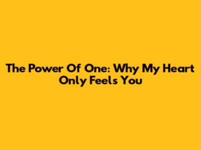 The Power Of One: Why My Heart Only Feels You