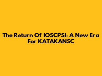The Return Of IOSCPSI: A New Era For KATAKANSC
