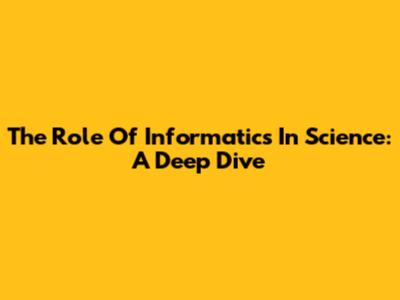 The Role Of Informatics In Science: A Deep Dive