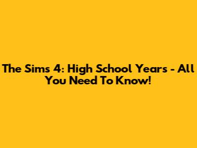 The Sims 4: High School Years - All You Need To Know!
