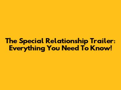 The Special Relationship Trailer: Everything You Need To Know!
