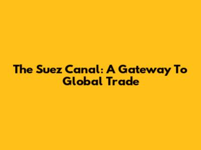 The Suez Canal: A Gateway To Global Trade