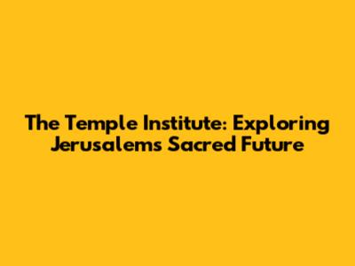 The Temple Institute: Exploring Jerusalem's Sacred Future