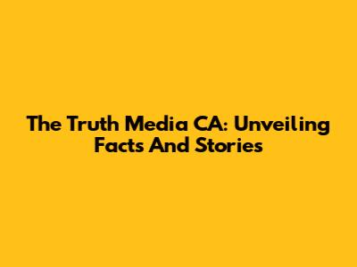 The Truth Media CA: Unveiling Facts And Stories