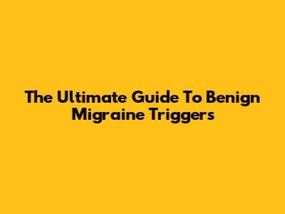 The Ultimate Guide To Benign Migraine Triggers