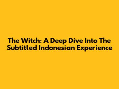 The Witch: A Deep Dive Into The Subtitled Indonesian Experience