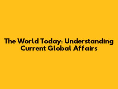 The World Today: Understanding Current Global Affairs