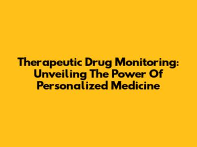 Therapeutic Drug Monitoring: Unveiling The Power Of Personalized Medicine