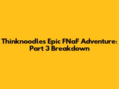 Thinknoodles' Epic FNaF Adventure: Part 3 Breakdown