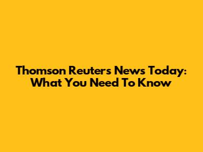 Thomson Reuters News Today: What You Need To Know