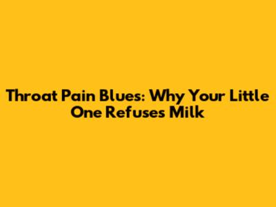 Throat Pain Blues: Why Your Little One Refuses Milk
