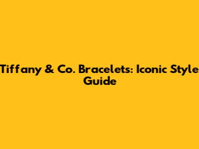 Tiffany & Co. Bracelets: Iconic Style Guide