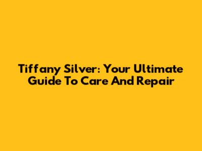 Tiffany Silver: Your Ultimate Guide To Care And Repair