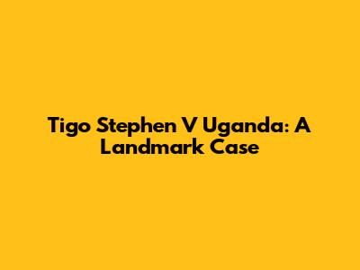 Tigo Stephen V Uganda: A Landmark Case