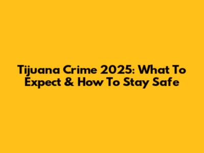 Tijuana Crime 2025: What To Expect & How To Stay Safe