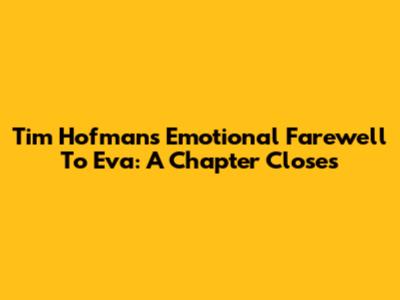 Tim Hofman's Emotional Farewell To Eva: A Chapter Closes