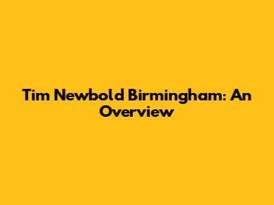 Tim Newbold Birmingham: An Overview