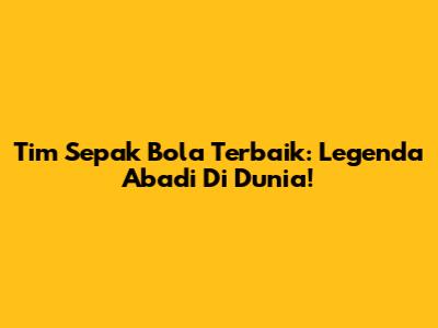 Tim Sepak Bola Terbaik: Legenda Abadi Di Dunia!