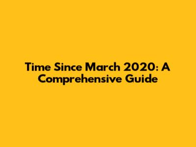 Time Since March 2020: A Comprehensive Guide