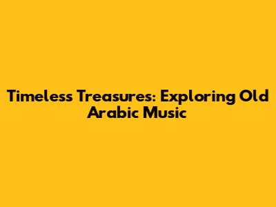 Timeless Treasures: Exploring Old Arabic Music