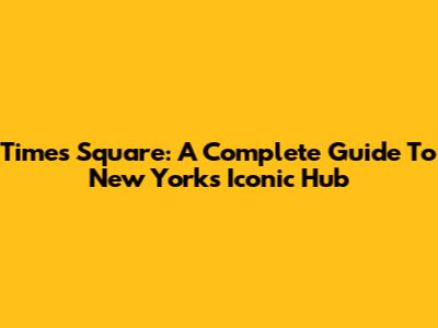 Times Square: A Complete Guide To New York's Iconic Hub