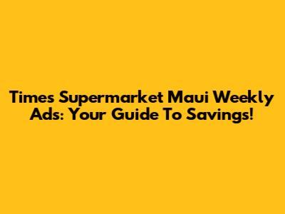 Times Supermarket Maui Weekly Ads: Your Guide To Savings!