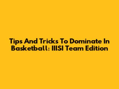 Tips And Tricks To Dominate In Basketball: IIISI Team Edition