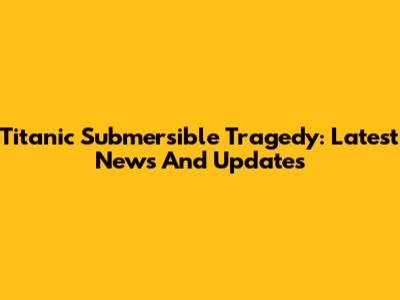 Titanic Submersible Tragedy: Latest News And Updates
