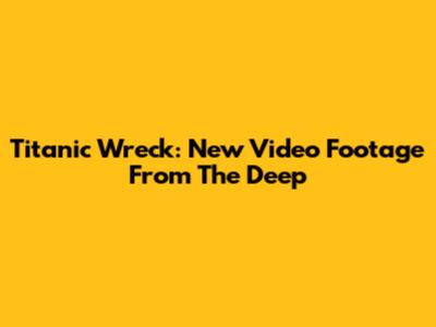 Titanic Wreck: New Video Footage From The Deep