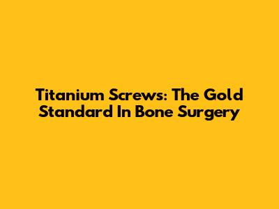 Titanium Screws: The Gold Standard In Bone Surgery