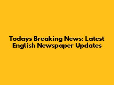 Today's Breaking News: Latest English Newspaper Updates