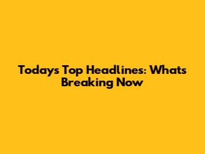Today's Top Headlines: What's Breaking Now