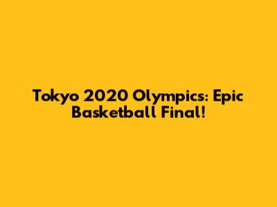 Tokyo 2020 Olympics: Epic Basketball Final!