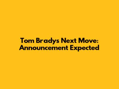 Tom Brady's Next Move: Announcement Expected