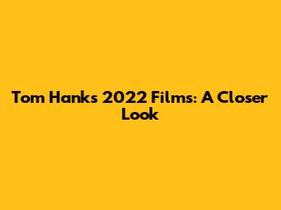 Tom Hanks' 2022 Films: A Closer Look